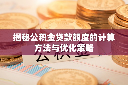 万柏林揭秘公积金贷款额度的计算方法与优化策略