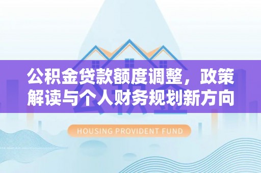 万柏林公积金贷款额度调整，政策解读与个人财务规划新方向
