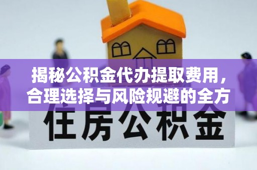 万柏林揭秘公积金代办提取费用，合理选择与风险规避的全方位解析