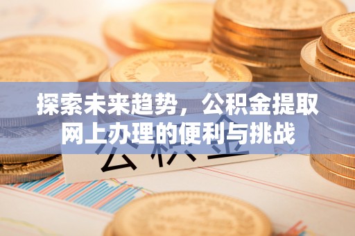 万柏林探索未来趋势，公积金提取网上办理的便利与挑战