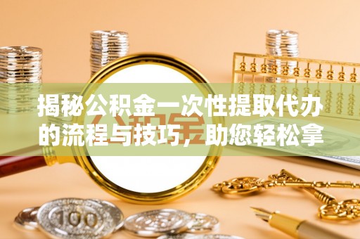 万柏林揭秘公积金一次性提取代办的流程与技巧，助您轻松拿钱！