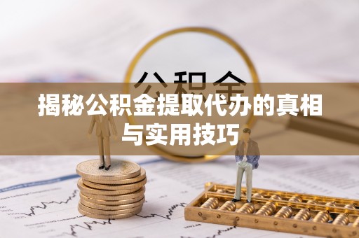 万柏林揭秘公积金提取代办的真相与实用技巧