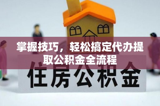 万柏林掌握技巧，轻松搞定代办提取公积金全流程