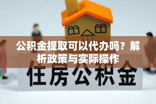 万柏林公积金提取可以代办吗？解析政策与实际操作