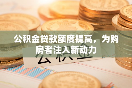 万柏林公积金贷款额度提高，为购房者注入新动力