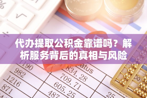 万柏林代办提取公积金靠谱吗？解析服务背后的真相与风险