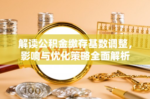 万柏林解读公积金缴存基数调整，影响与优化策略全面解析