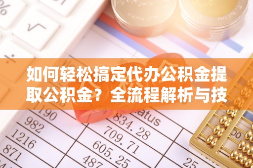 万柏林如何轻松搞定代办公积金提取公积金？全流程解析与技巧分享
