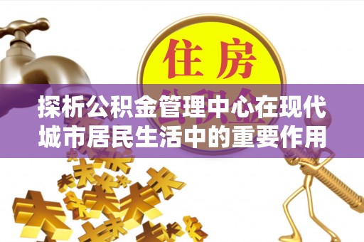 万柏林探析公积金管理中心在现代城市居民生活中的重要作用