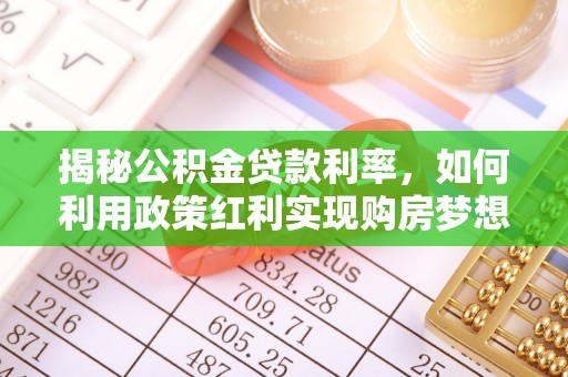 万柏林揭秘公积金贷款利率，如何利用政策红利实现购房梦想？