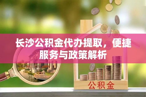 万柏林长沙公积金代办提取，便捷服务与政策解析