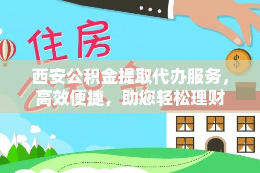 万柏林西安公积金提取代办服务，高效便捷，助您轻松理财