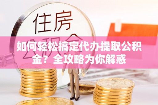 万柏林如何轻松搞定代办提取公积金？全攻略为你解惑