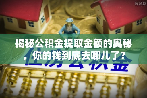 万柏林揭秘公积金提取金额的奥秘，你的钱到底去哪儿了？