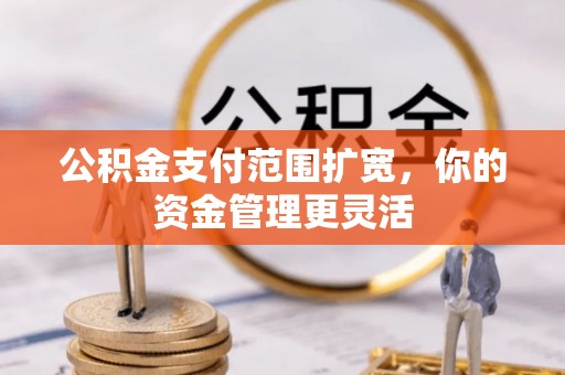 万柏林公积金支付范围扩宽，你的资金管理更灵活