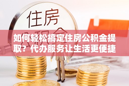 万柏林如何轻松搞定住房公积金提取？代办服务让生活更便捷