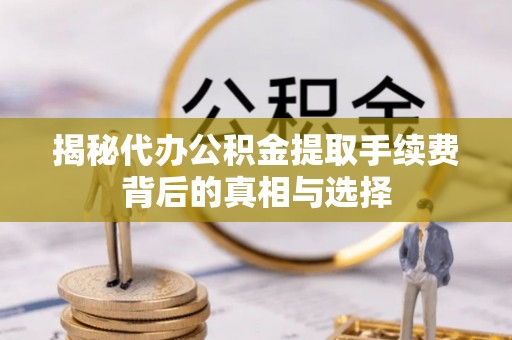 万柏林揭秘代办公积金提取手续费背后的真相与选择