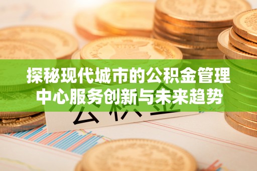万柏林探秘现代城市的公积金管理中心服务创新与未来趋势