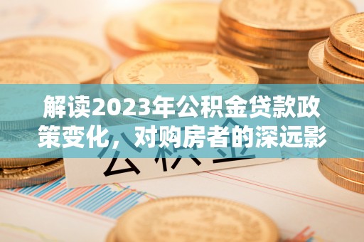 万柏林解读2023年公积金贷款政策变化，对购房者的深远影响