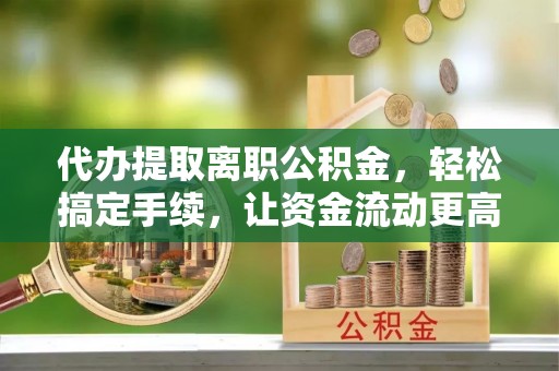万柏林代办提取离职公积金，轻松搞定手续，让资金流动更高效