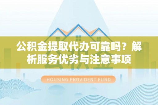 万柏林公积金提取代办可靠吗？解析服务优劣与注意事项