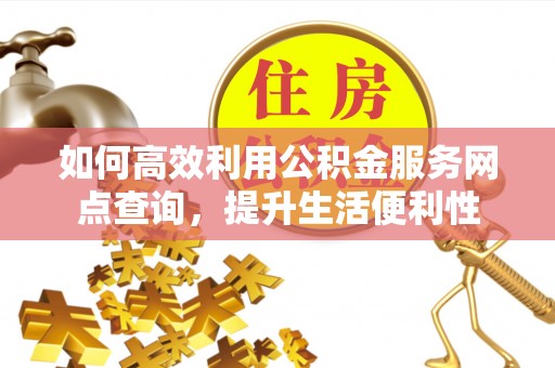 万柏林如何高效利用公积金服务网点查询，提升生活便利性