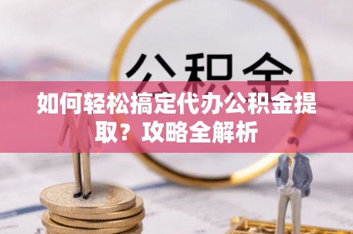 万柏林如何轻松搞定代办公积金提取？攻略全解析