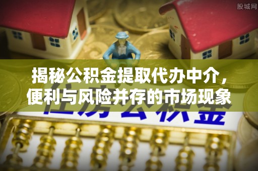 万柏林揭秘公积金提取代办中介，便利与风险并存的市场现象