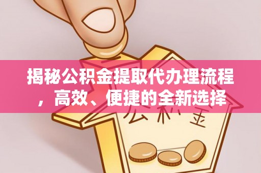 万柏林揭秘公积金提取代办理流程，高效、便捷的全新选择