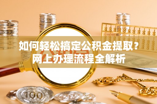 万柏林如何轻松搞定公积金提取？网上办理流程全解析