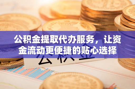 万柏林公积金提取代办服务，让资金流动更便捷的贴心选择