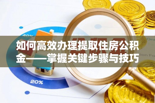 万柏林如何高效办理提取住房公积金——掌握关键步骤与技巧