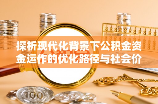 万柏林探析现代化背景下公积金资金运作的优化路径与社会价值