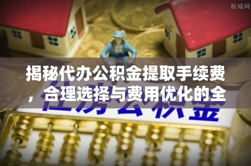 万柏林揭秘代办公积金提取手续费，合理选择与费用优化的全面解析