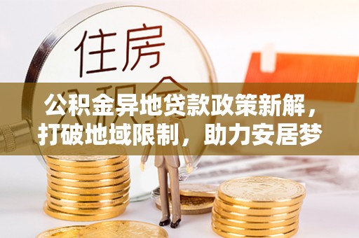 万柏林公积金异地贷款政策新解，打破地域限制，助力安居梦想