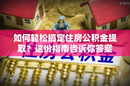 万柏林如何轻松搞定住房公积金提取？这份指南告诉你答案