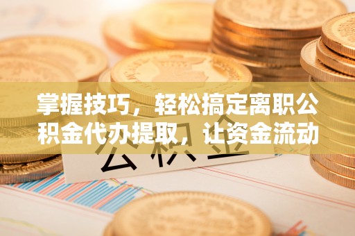 万柏林掌握技巧，轻松搞定离职公积金代办提取，让资金流动更便捷