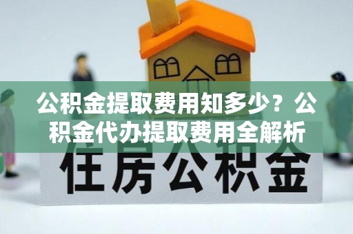 万柏林公积金提取费用知多少？公积金代办提取费用全解析