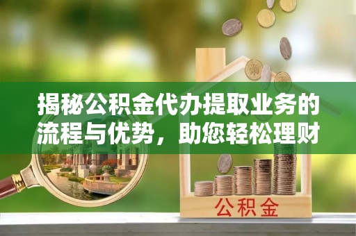 万柏林揭秘公积金代办提取业务的流程与优势，助您轻松理财