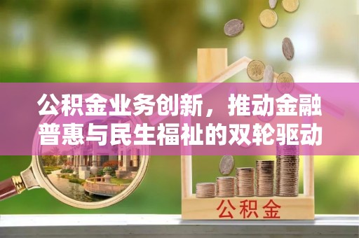 万柏林公积金业务创新，推动金融普惠与民生福祉的双轮驱动