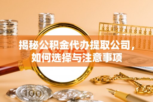 万柏林揭秘公积金代办提取公司，如何选择与注意事项
