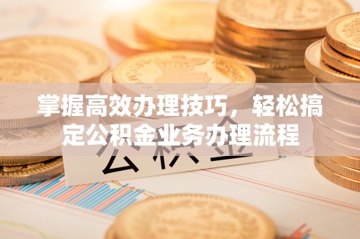 万柏林掌握高效办理技巧，轻松搞定公积金业务办理流程