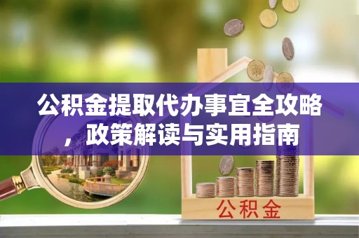 万柏林公积金提取代办事宜全攻略，政策解读与实用指南