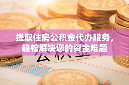 万柏林提取住房公积金代办服务，轻松解决您的资金难题