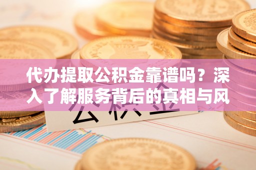 万柏林代办提取公积金靠谱吗？深入了解服务背后的真相与风险