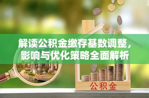 万柏林解读公积金缴存基数调整，影响与优化策略全面解析