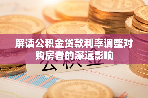 万柏林解读公积金贷款利率调整对购房者的深远影响