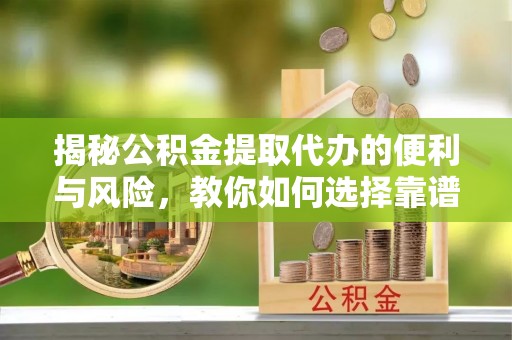万柏林揭秘公积金提取代办的便利与风险，教你如何选择靠谱服务