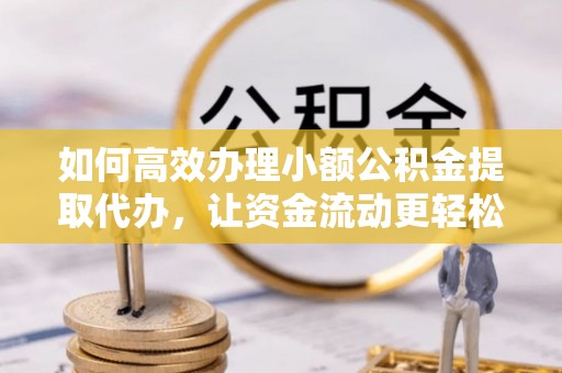万柏林如何高效办理小额公积金提取代办，让资金流动更轻松