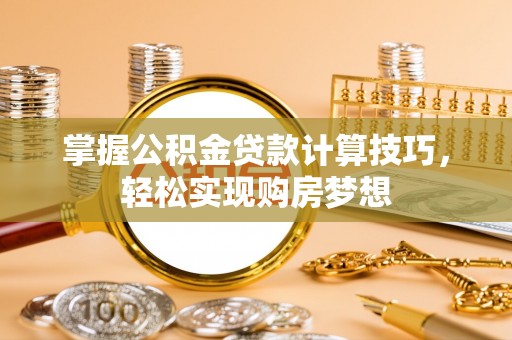 万柏林掌握公积金贷款计算技巧，轻松实现购房梦想